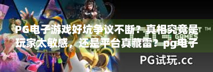 PG电子游戏好坑争议不断？真相究竟是玩家太敏感，还是平台真藏雷？pg电子游戏好坑的评价为何争议不断？