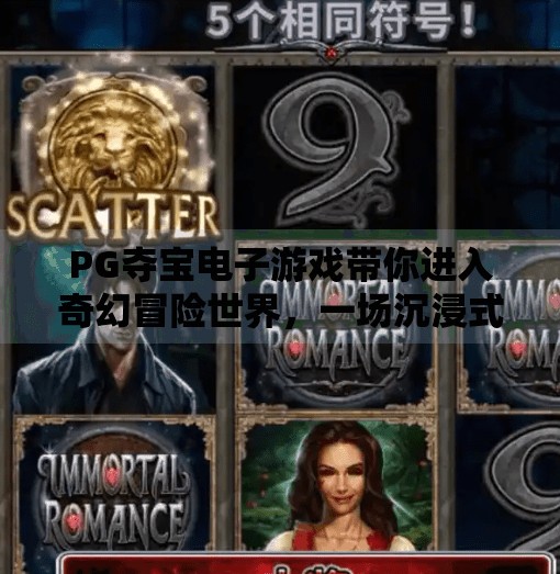 PG夺宝电子游戏带你进入奇幻冒险世界，一场沉浸式数字探险的奇妙旅程,PG夺宝电子游戏带你进入奇幻冒险世界