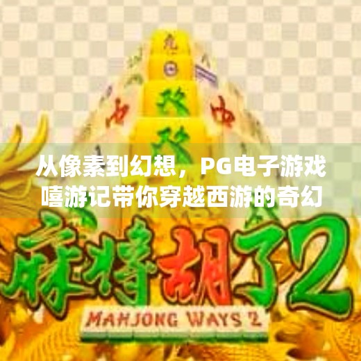 从像素到幻想，PG电子游戏嘻游记带你穿越西游的奇幻世界！探索pg电子游戏嘻游记的奇幻冒险之旅