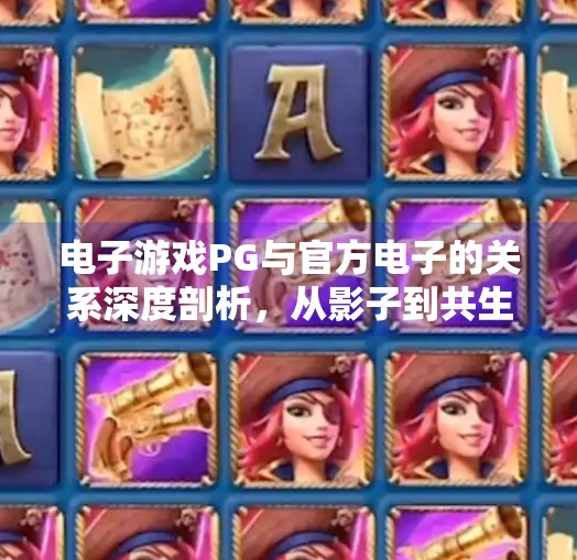 电子游戏PG与官方电子的关系深度剖析，从影子到共生的演变之路,电子游戏PG与官方电子的关系深度剖析