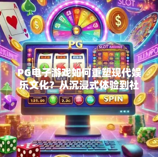 PG电子游戏如何重塑现代娱乐文化？从沉浸式体验到社交裂变的底层逻辑,探究PG电子游戏对现代娱乐文化的贡献