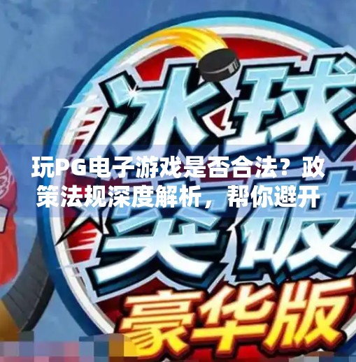 玩PG电子游戏是否合法？政策法规深度解析，帮你避开法律雷区！玩PG电子游戏是否合法？政策法规分析