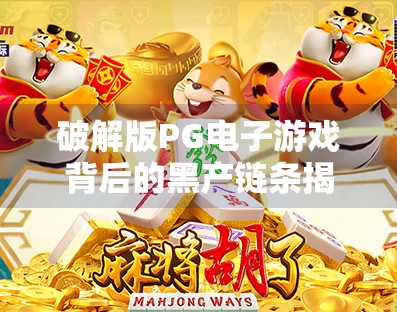 破解版PG电子游戏背后的黑产链条揭秘，从代码篡改到非法获利的完整生态,破解版PG电子游戏背后的黑产链条揭秘