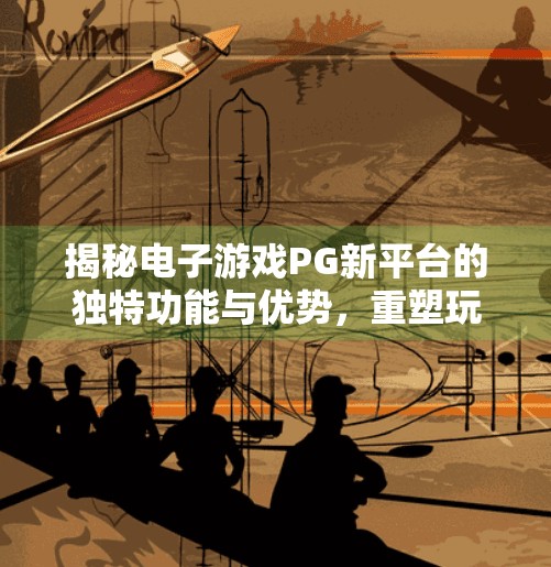 揭秘电子游戏PG新平台的独特功能与优势，重塑玩家体验的数字引擎,揭秘电子游戏PG新平台的独特功能与优势