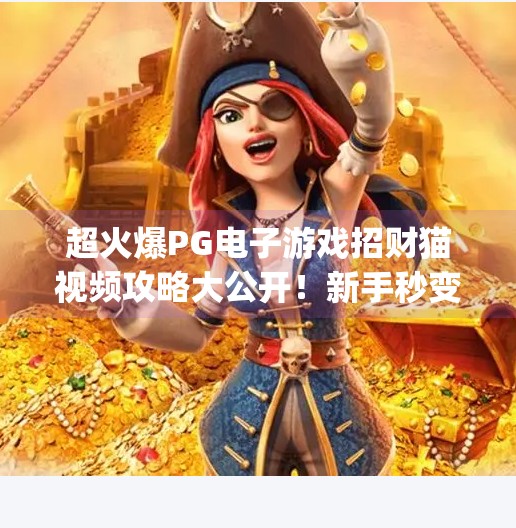 超火爆PG电子游戏招财猫视频攻略大公开！新手秒变老玩家，轻松赢大奖！超火爆pg电子游戏招财猫视频攻略大公开