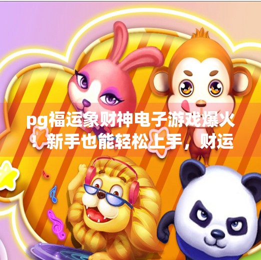 pg福运象财神电子游戏爆火!新手也能轻松上手,财运滚滚而来不是梦!pg福运象财神电子游戏让你财运滚滚而来 pg福运象财神电子游戏爆火!新手也能轻松上手,财运滚滚而来不是梦!pg福运象财神电子游戏让你财运滚滚而来