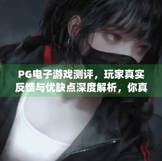 PG电子游戏测评，玩家真实反馈与优缺点深度解析，你真的了解它吗？pg电子游戏测评：玩家真实反馈与优缺点
