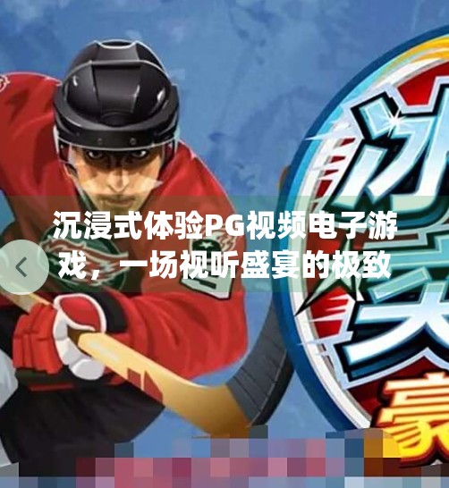 沉浸式体验PG视频电子游戏，一场视听盛宴的极致之旅,体验pg视频电子游戏带来的极致视听享受