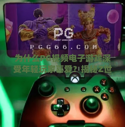 为什么PG视频电子游戏深受年轻玩家喜爱？揭秘Z世代的沉浸式娱乐新宠,为什么pg视频电子游戏深受年轻玩家喜爱