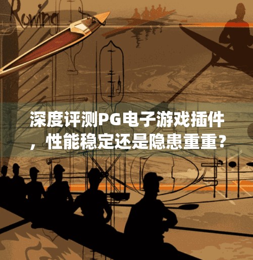 深度评测PG电子游戏插件，性能稳定还是隐患重重？实测告诉你真相！深度评测pg电子游戏插件的性能与实用性