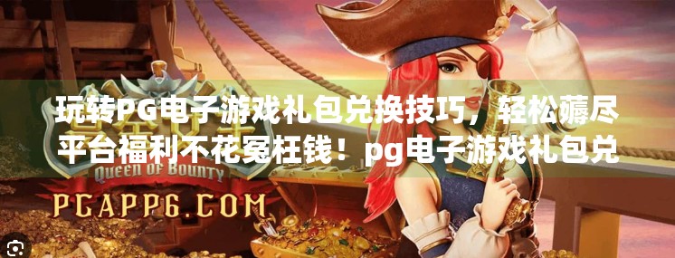 玩转PG电子游戏礼包兑换技巧，轻松薅尽平台福利不花冤枉钱！pg电子游戏礼包兑换技巧，玩转游戏福利