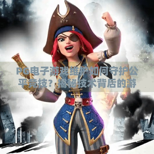 PG电子游戏维护如何守护公平竞技？揭秘技术背后的游戏公正机制,探讨PG电子游戏维护对游戏公平性的作用