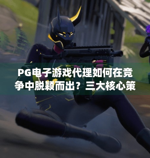 PG电子游戏代理如何在竞争中脱颖而出？三大核心策略揭秘！pg电子游戏代理如何在竞争中脱颖而出？