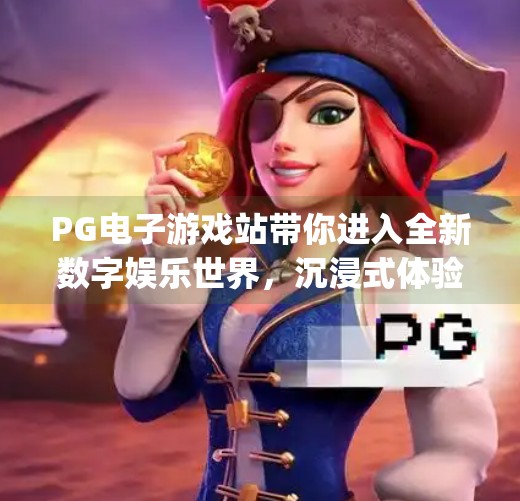 PG电子游戏站带你进入全新数字娱乐世界，沉浸式体验，不止于游戏！pg电子游戏站带你进入全新数字娱乐世界