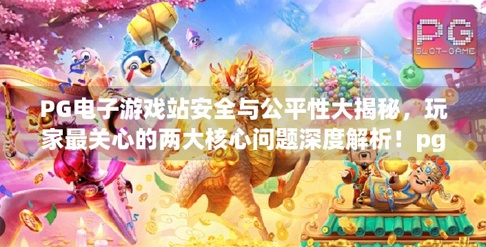 PG电子游戏站安全与公平性大揭秘，玩家最关心的两大核心问题深度解析！pg电子游戏站的安全性与公平性深度评测