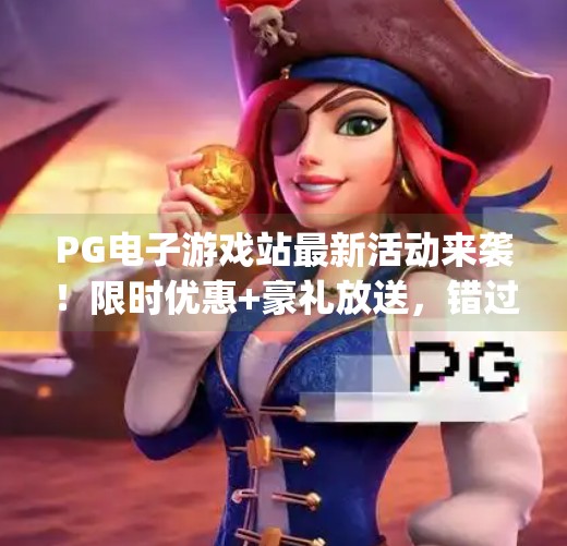 PG电子游戏站最新活动来袭！限时优惠+豪礼放送，错过再等一年！pg电子游戏站的最新活动与优惠不容错过