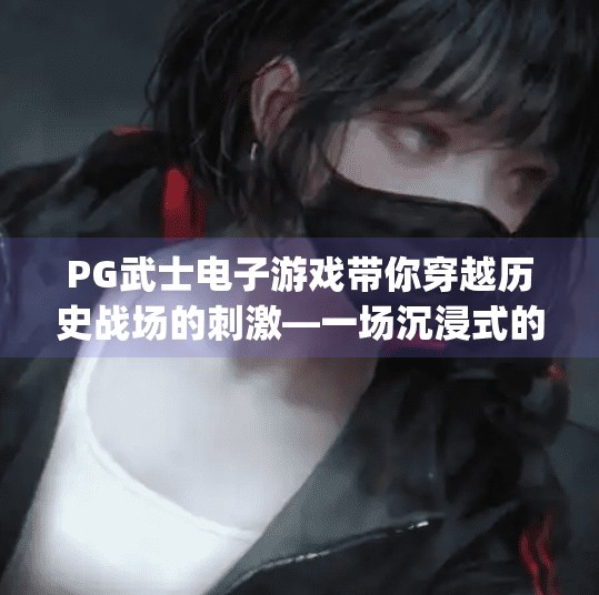 PG武士电子游戏带你穿越历史战场的刺激—一场沉浸式的历史冒险之旅,pg武士电子游戏带你穿越历史战场的刺激