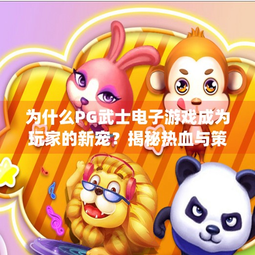 为什么PG武士电子游戏成为玩家的新宠？揭秘热血与策略并存的沉浸式体验,为什么pg武士电子游戏成为玩家的新宠？