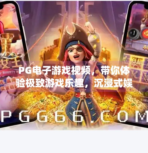 PG电子游戏视频，带你体验极致游戏乐趣，沉浸式娱乐新纪元！pg电子游戏视频：带你体验极致游戏乐趣