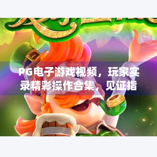 PG电子游戏视频，玩家实录精彩操作合集，见证指尖上的高光时刻！pg电子游戏视频：玩家实录精彩操作合集