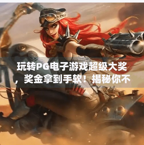 玩转PG电子游戏超级大奖，奖金拿到手软！揭秘你不可错过的高能玩法与爆奖秘诀！玩转pg电子游戏超级大奖，奖金拿到手软