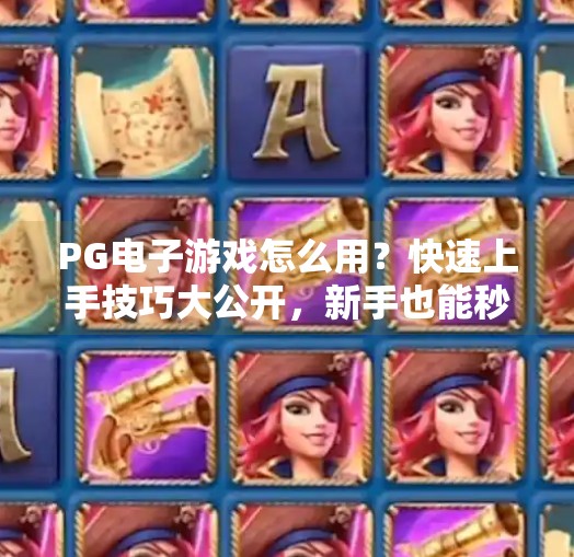 PG电子游戏怎么用?快速上手技巧大公开,新手也能秒变老手!PG电子游戏怎么用?快速上手技巧大公开