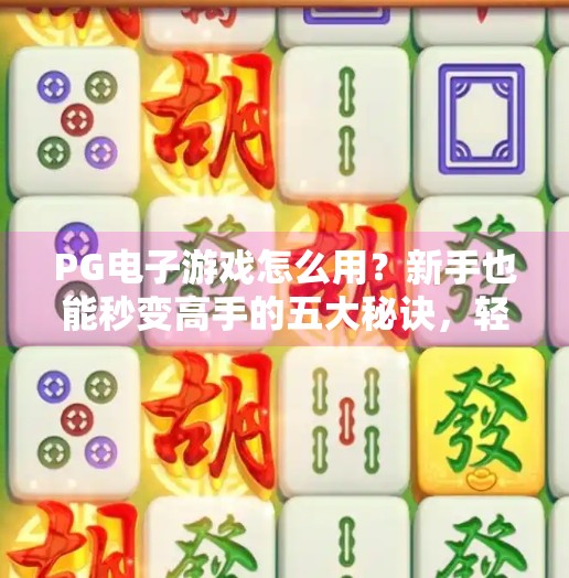 PG电子游戏怎么用？新手也能秒变高手的五大秘诀，轻松玩转游戏世界！PG电子游戏怎么用？轻松玩转游戏的秘诀