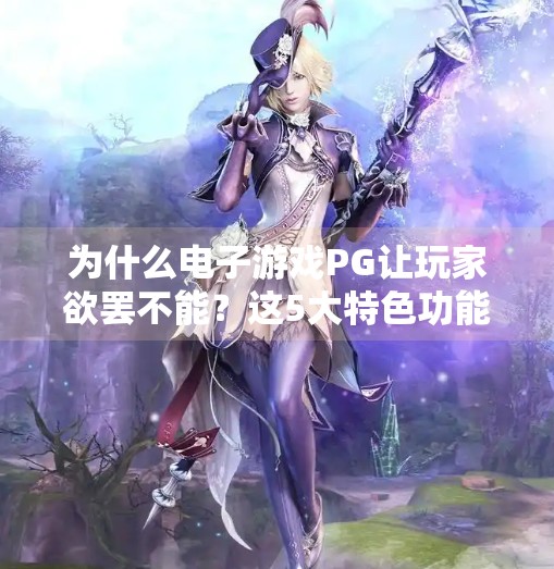 为什么电子游戏PG让玩家欲罢不能?这5大特色功能成上头密码,电子游戏PG的特色功能有哪些吸引玩家?