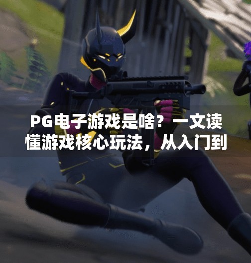 PG电子游戏是啥?一文读懂游戏核心玩法,从入门到精通全解析!PG电子游戏是啥?一文读懂游戏核心玩法